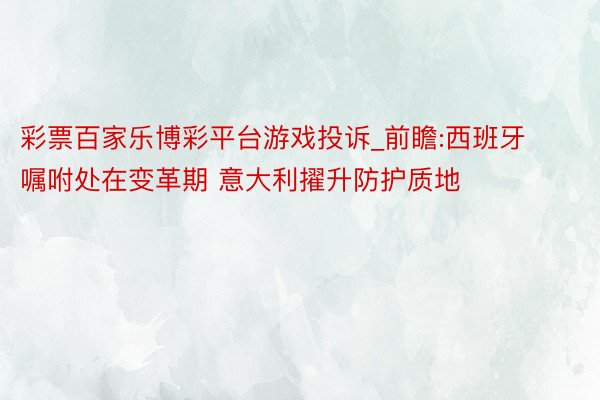 彩票百家乐博彩平台游戏投诉_前瞻:西班牙嘱咐处在变革期 意大利擢升防护质地