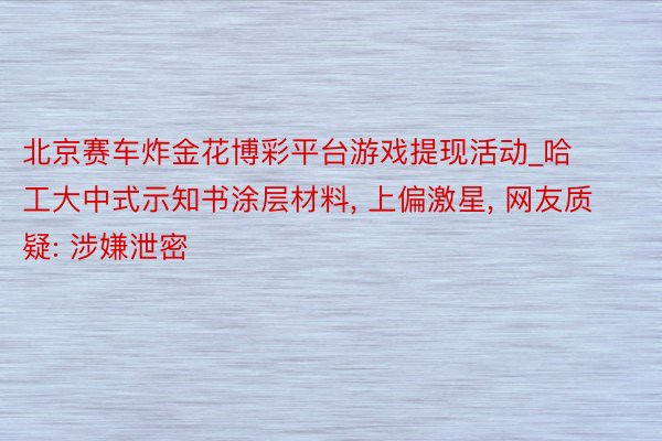 北京赛车炸金花博彩平台游戏提现活动_哈工大中式示知书涂层材料, 上偏激星, 网友质疑: 涉嫌泄密