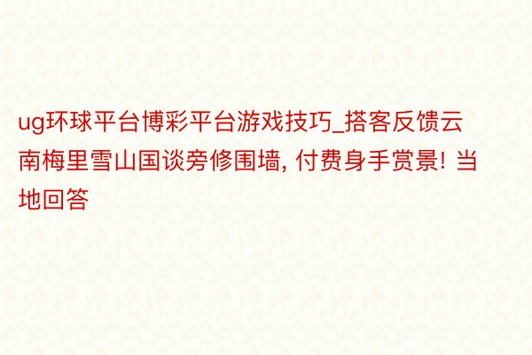 ug环球平台博彩平台游戏技巧_搭客反馈云南梅里雪山国谈旁修围墙, 付费身手赏景! 当地回答