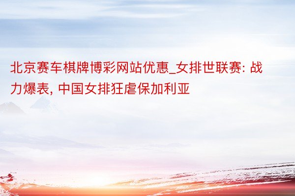 北京赛车棋牌博彩网站优惠_女排世联赛: 战力爆表, 中国女排狂虐保加利亚