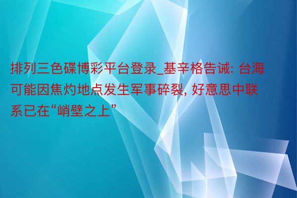 排列三色碟博彩平台登录_基辛格告诫: 台海可能因焦灼地点发生军事碎裂, 好意思中联系已在“峭壁之上”