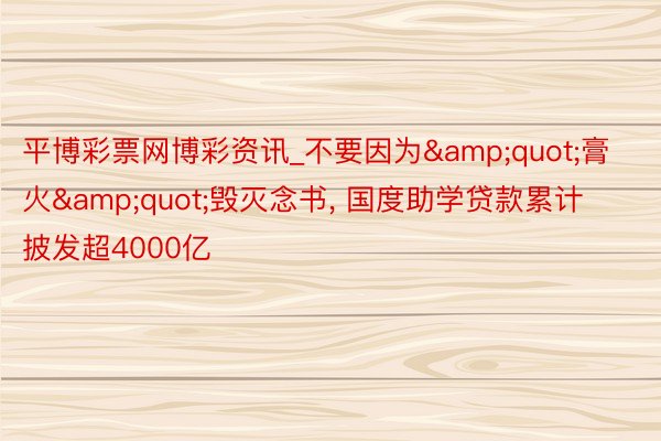 平博彩票网博彩资讯_不要因为&quot;膏火&quot;毁灭念书, 国度助学贷款累计披发超4000亿