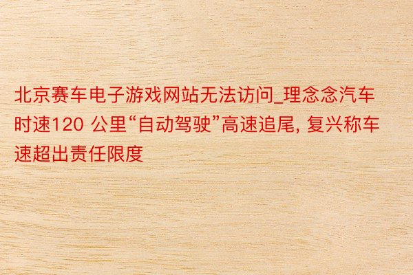 北京赛车电子游戏网站无法访问_理念念汽车时速120 公里“自动驾驶”高速追尾, 复兴称车速超出责任限度