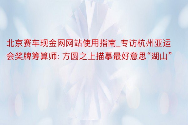 北京赛车现金网网站使用指南_专访杭州亚运会奖牌筹算师: 方圆之上描摹最好意思“湖山”